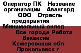 Оператор ПК › Название организации ­ Авангард, ООО › Отрасль предприятия ­ BTL › Минимальный оклад ­ 30 000 - Все города Работа » Вакансии   . Кемеровская обл.,Прокопьевск г.